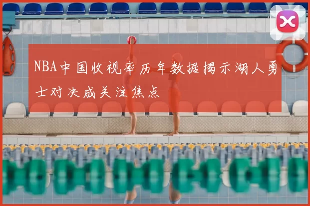 NBA中国收视率历年数据揭示湖人勇士对决成关注焦点