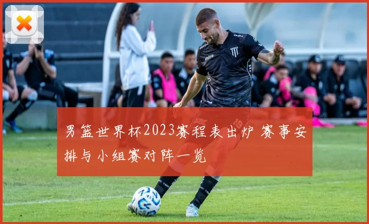 男篮世界杯2023赛程表出炉 赛事安排与小组赛对阵一览