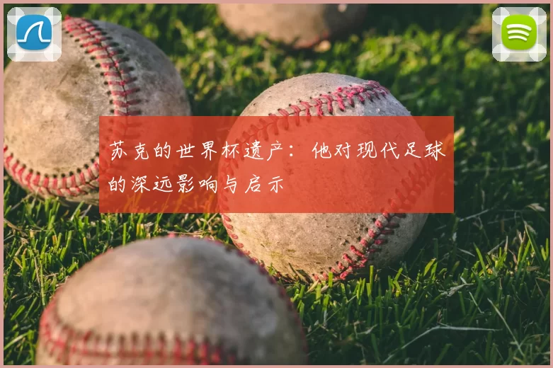 苏克的世界杯遗产：他对现代足球的深远影响与启示